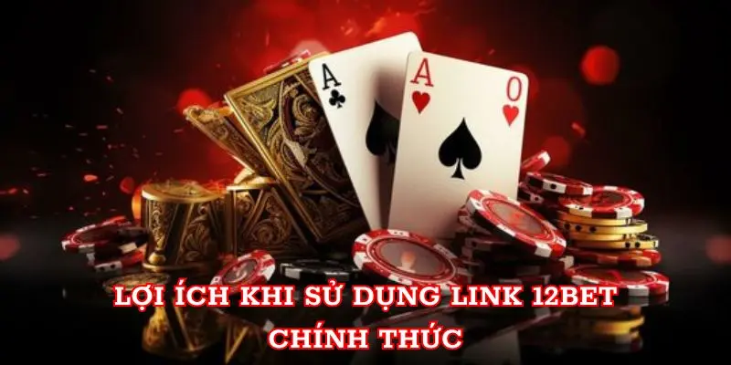 Lợi ích khi sử dụng link 12BET chính thức